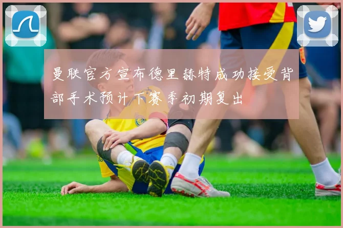 曼联官方宣布德里赫特成功接受背部手术预计下赛季初期复出