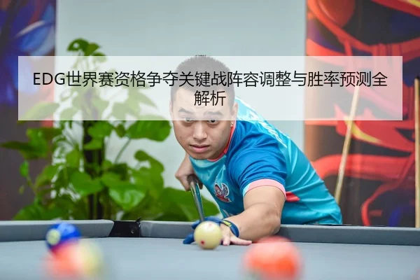 EDG世界赛资格争夺关键战阵容调整与胜率预测全解析