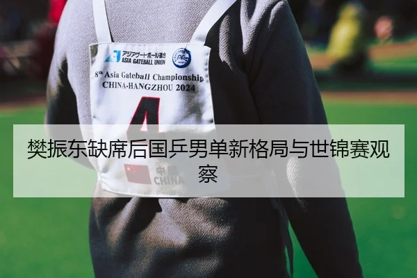 樊振东缺席后国乒男单新格局与世锦赛观察